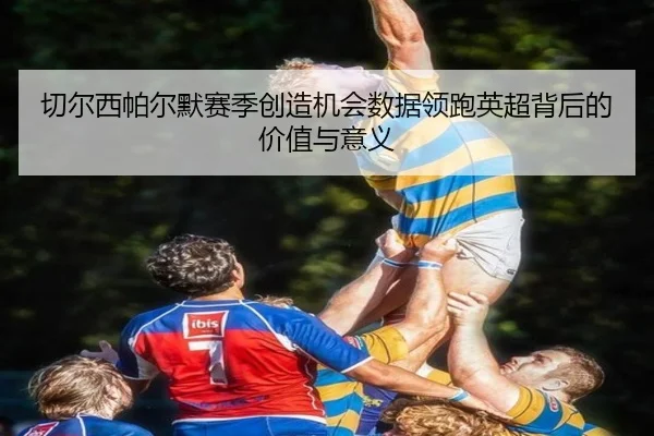 切尔西帕尔默赛季创造机会数据领跑英超背后的价值与意义