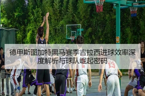 德甲斯图加特黑马赛季吉拉西进球效率深度解析与球队崛起密码