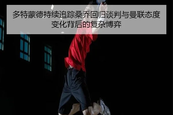 多特蒙德持续追踪桑乔回归谈判与曼联态度变化背后的复杂博弈