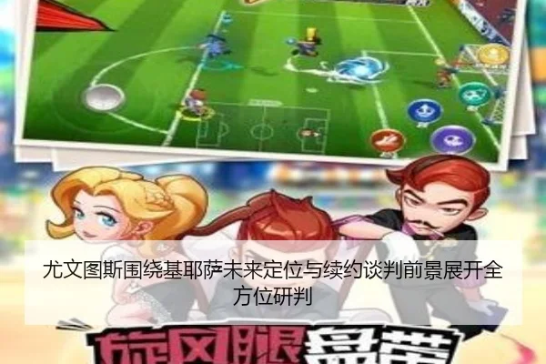 尤文图斯围绕基耶萨未来定位与续约谈判前景展开全方位研判