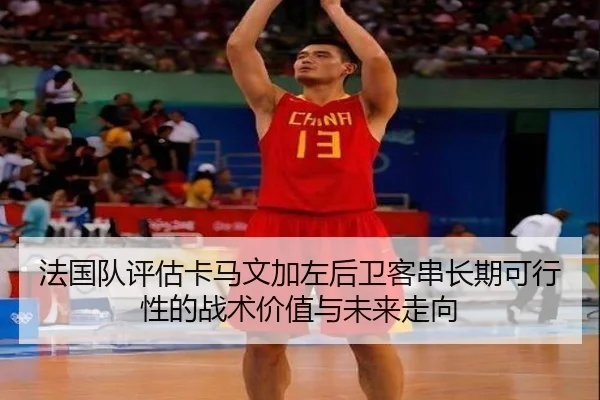 法国队评估卡马文加左后卫客串长期可行性的战术价值与未来走向