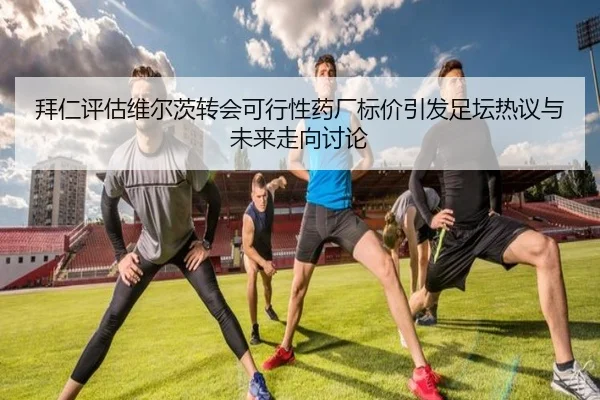 拜仁评估维尔茨转会可行性药厂标价引发足坛热议与未来走向讨论
