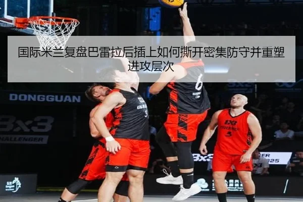 国际米兰复盘巴雷拉后插上如何撕开密集防守并重塑进攻层次