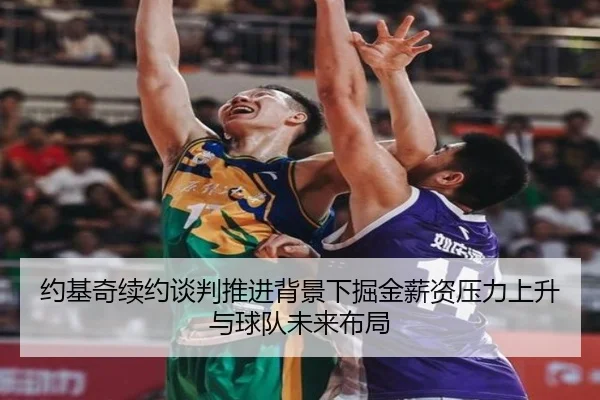 约基奇续约谈判推进背景下掘金薪资压力上升与球队未来布局