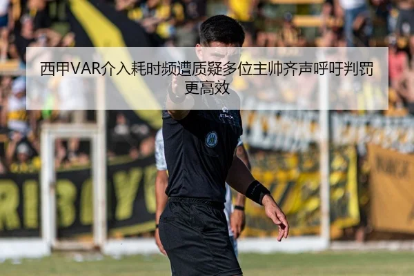 西甲VAR介入耗时频遭质疑多位主帅齐声呼吁判罚更高效