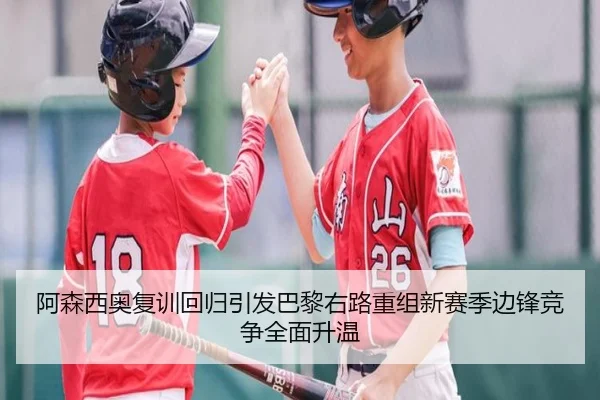阿森西奥复训回归引发巴黎右路重组新赛季边锋竞争全面升温