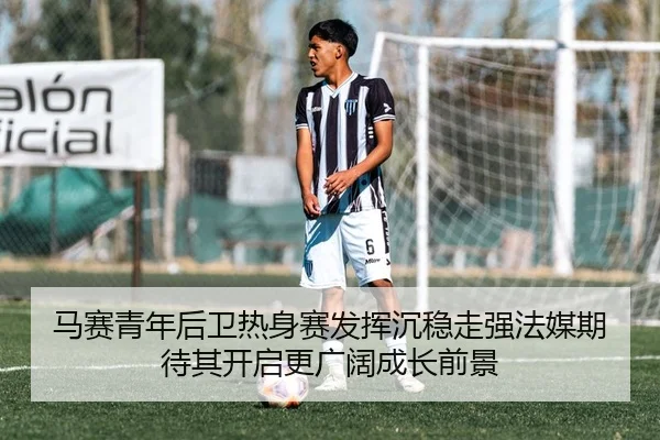 马赛青年后卫热身赛发挥沉稳走强法媒期待其开启更广阔成长前景